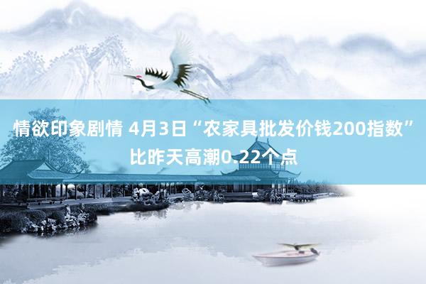 情欲印象剧情 4月3日“农家具批发价钱200指数”比昨天高潮0.22个点
