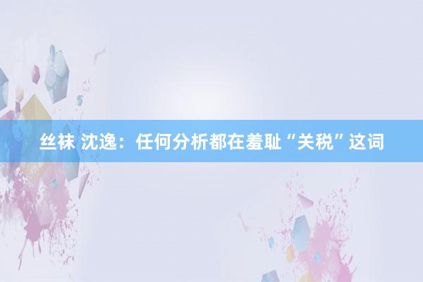 丝袜 沈逸：任何分析都在羞耻“关税”这词