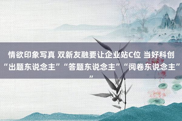 情欲印象写真 双新友融要让企业站C位 当好科创“出题东说念主”“答题东说念主”“阅卷东说念主”