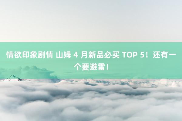 情欲印象剧情 山姆 4 月新品必买 TOP 5！还有一个要避雷！