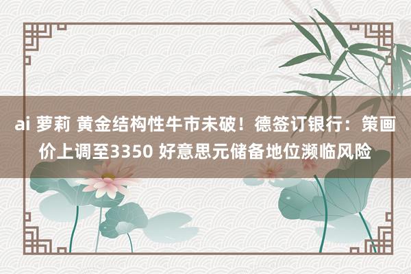ai 萝莉 黄金结构性牛市未破！德签订银行：策画价上调至3350 好意思元储备地位濒临风险