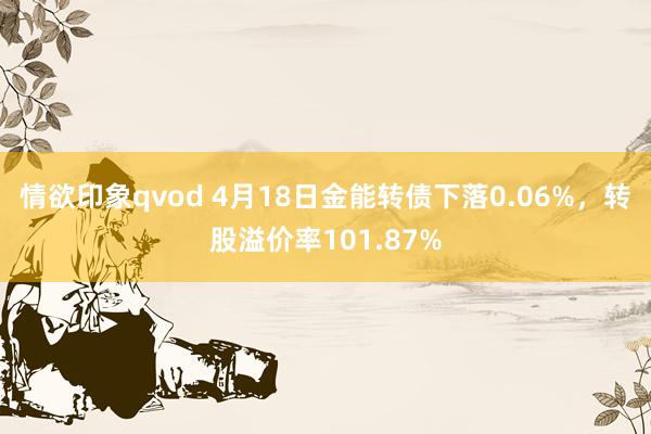 情欲印象qvod 4月18日金能转债下落0.06%，转股溢价率101.87%