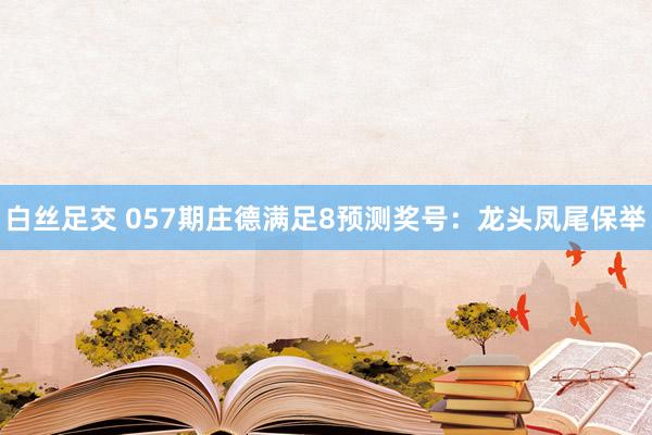 白丝足交 057期庄德满足8预测奖号：龙头凤尾保举